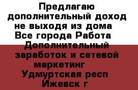 Предлагаю дополнительный доход не выходя из дома - Все города Работа » Дополнительный заработок и сетевой маркетинг   . Удмуртская респ.,Ижевск г.